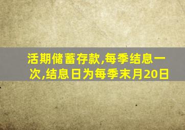 活期储蓄存款,每季结息一次,结息日为每季末月20日