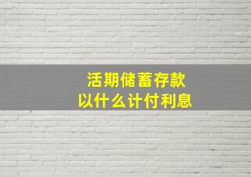 活期储蓄存款以什么计付利息