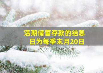 活期储蓄存款的结息日为每季末月20日