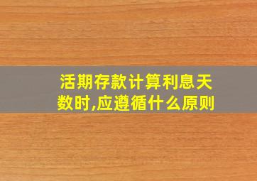 活期存款计算利息天数时,应遵循什么原则