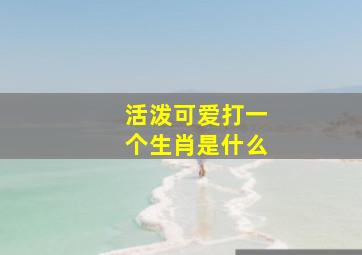 活泼可爱打一个生肖是什么