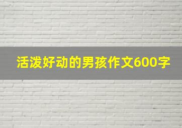 活泼好动的男孩作文600字