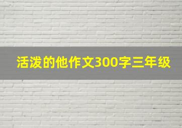 活泼的他作文300字三年级