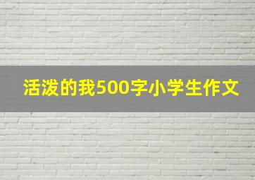 活泼的我500字小学生作文