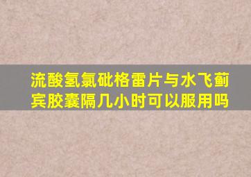 流酸氢氯砒格雷片与水飞蓟宾胶囊隔几小时可以服用吗