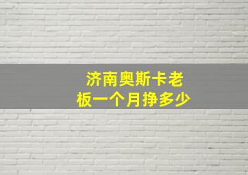 济南奥斯卡老板一个月挣多少