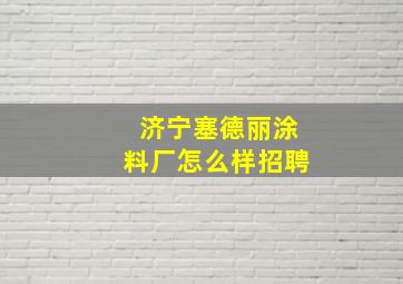 济宁塞德丽涂料厂怎么样招聘