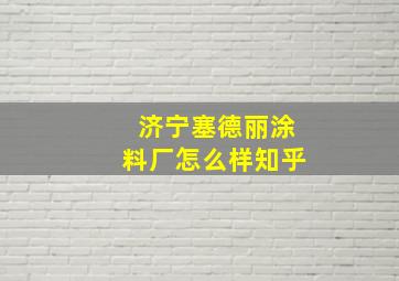 济宁塞德丽涂料厂怎么样知乎