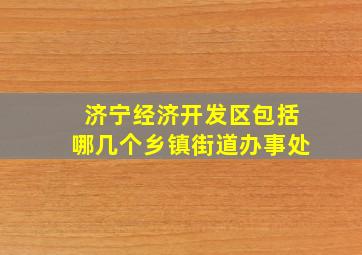 济宁经济开发区包括哪几个乡镇街道办事处