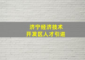 济宁经济技术开发区人才引进