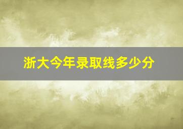 浙大今年录取线多少分