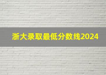 浙大录取最低分数线2024