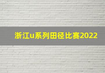 浙江u系列田径比赛2022