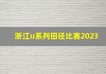 浙江u系列田径比赛2023