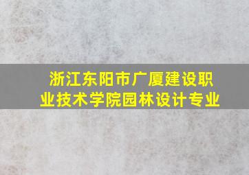 浙江东阳市广厦建设职业技术学院园林设计专业