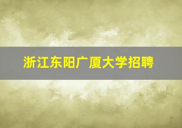 浙江东阳广厦大学招聘