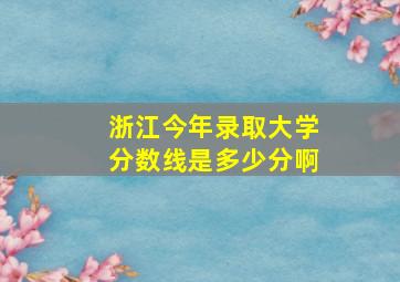 浙江今年录取大学分数线是多少分啊