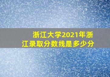 浙江大学2021年浙江录取分数线是多少分