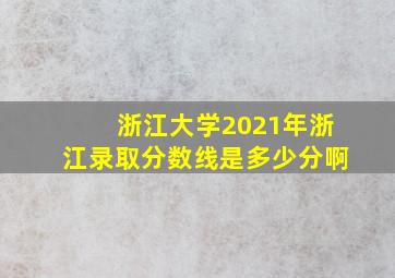 浙江大学2021年浙江录取分数线是多少分啊