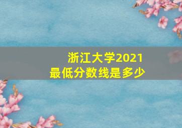 浙江大学2021最低分数线是多少