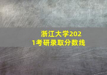 浙江大学2021考研录取分数线