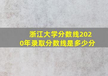 浙江大学分数线2020年录取分数线是多少分