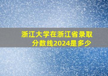 浙江大学在浙江省录取分数线2024是多少