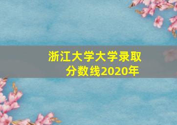 浙江大学大学录取分数线2020年