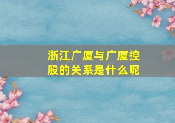 浙江广厦与广厦控股的关系是什么呢