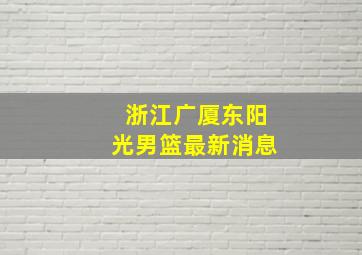 浙江广厦东阳光男篮最新消息