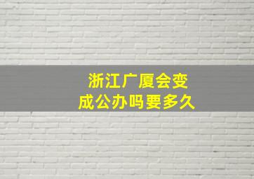 浙江广厦会变成公办吗要多久