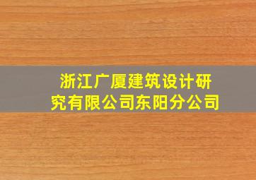 浙江广厦建筑设计研究有限公司东阳分公司