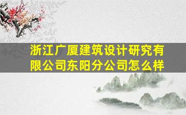 浙江广厦建筑设计研究有限公司东阳分公司怎么样