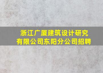 浙江广厦建筑设计研究有限公司东阳分公司招聘