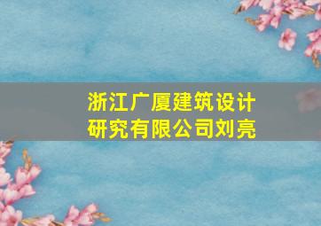 浙江广厦建筑设计研究有限公司刘亮