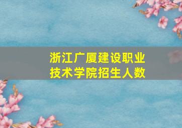 浙江广厦建设职业技术学院招生人数