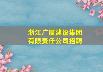 浙江广厦建设集团有限责任公司招聘