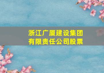 浙江广厦建设集团有限责任公司股票