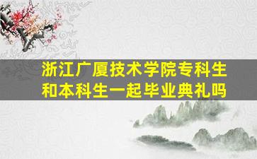 浙江广厦技术学院专科生和本科生一起毕业典礼吗