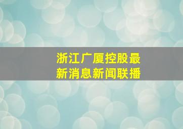 浙江广厦控股最新消息新闻联播