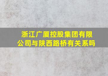 浙江广厦控股集团有限公司与陕西路桥有关系吗