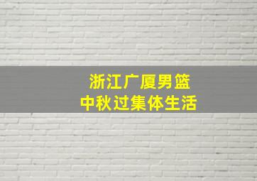 浙江广厦男篮中秋过集体生活