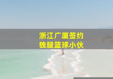 浙江广厦签约独腿篮球小伙