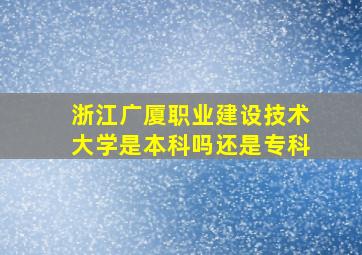 浙江广厦职业建设技术大学是本科吗还是专科