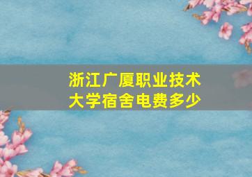 浙江广厦职业技术大学宿舍电费多少