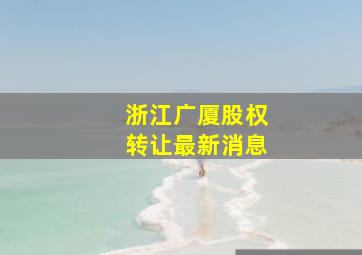 浙江广厦股权转让最新消息