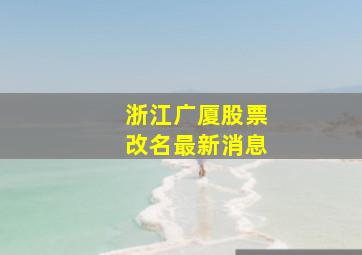 浙江广厦股票改名最新消息