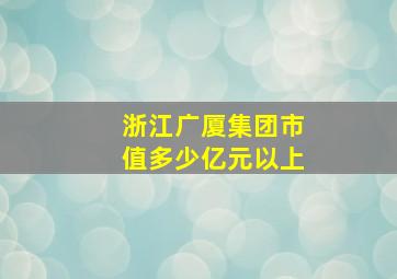 浙江广厦集团市值多少亿元以上