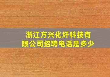 浙江方兴化纤科技有限公司招聘电话是多少