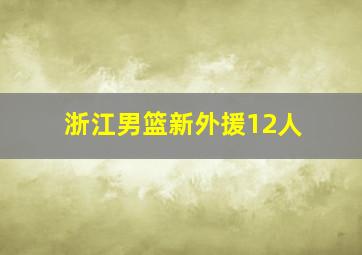 浙江男篮新外援12人